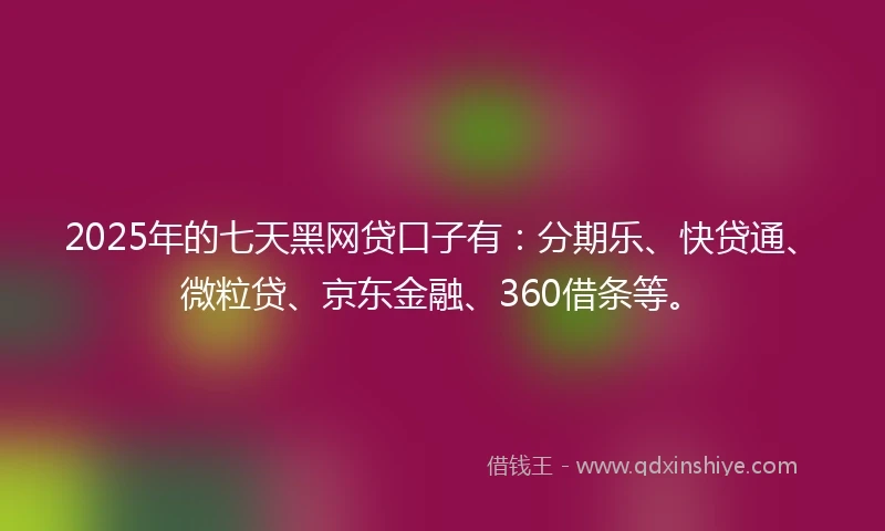 2025年的七天黑网贷口子有:分期乐、快贷通、微粒贷、京东金融、360借条等。