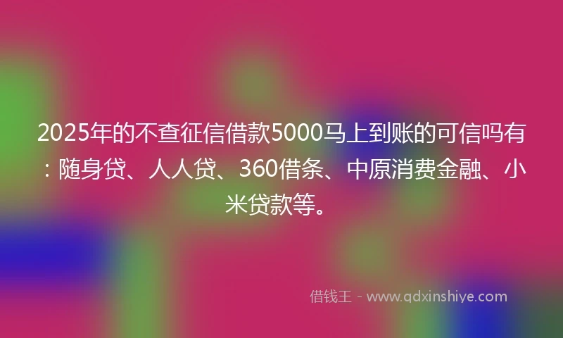 2025年的不查征信借款5000马上到账的可信吗有：随身贷、人人贷、360借条、中原消费金融、小米贷款等。