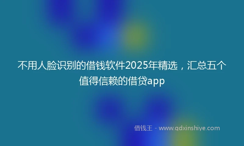 不用人脸识别的借钱软件2025年精选，汇总五个值得信赖的借贷app