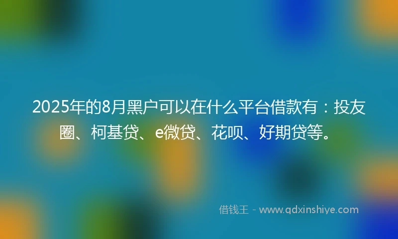 2025年的8月黑户可以在什么平台借款有：投友圈、柯基贷、e微贷、花呗、好期贷等。