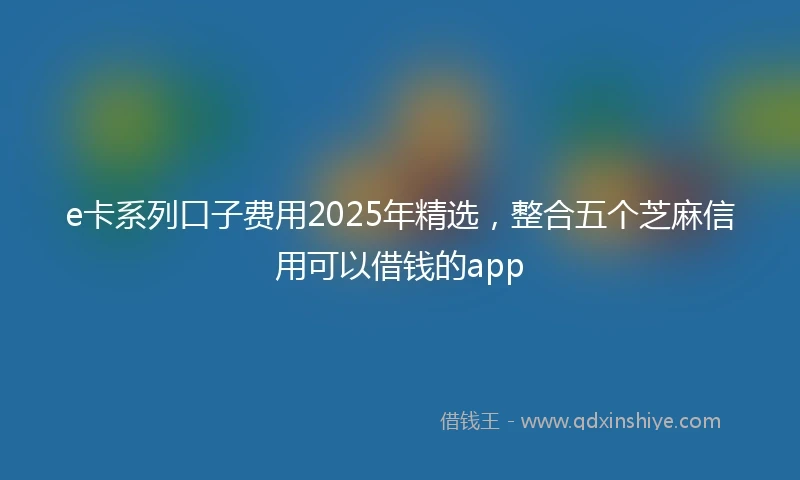 e卡系列口子费用2025年精选，整合五个芝麻信用可以借钱的app
