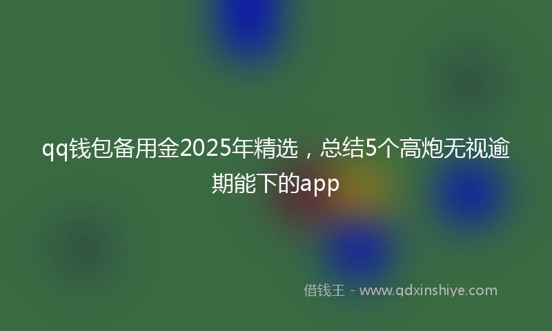 qq钱包备用金2025年精选，总结5个高炮无视逾期能下的app