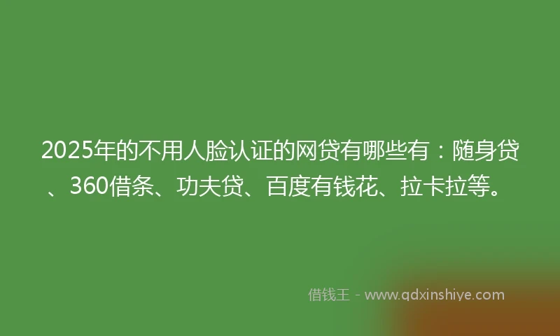2025年的不用人脸认证的网贷有哪些有：随身贷、360借条、功夫贷、百度有钱花、拉卡拉等。