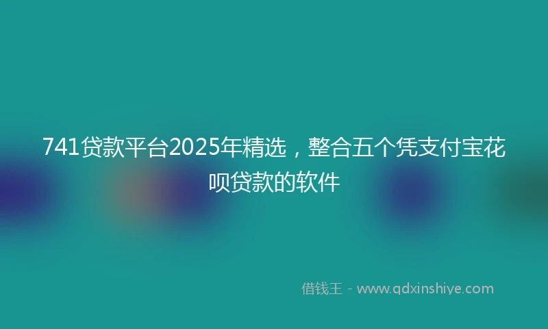 741贷款平台2025年精选，整合五个凭支付宝花呗贷款的软件