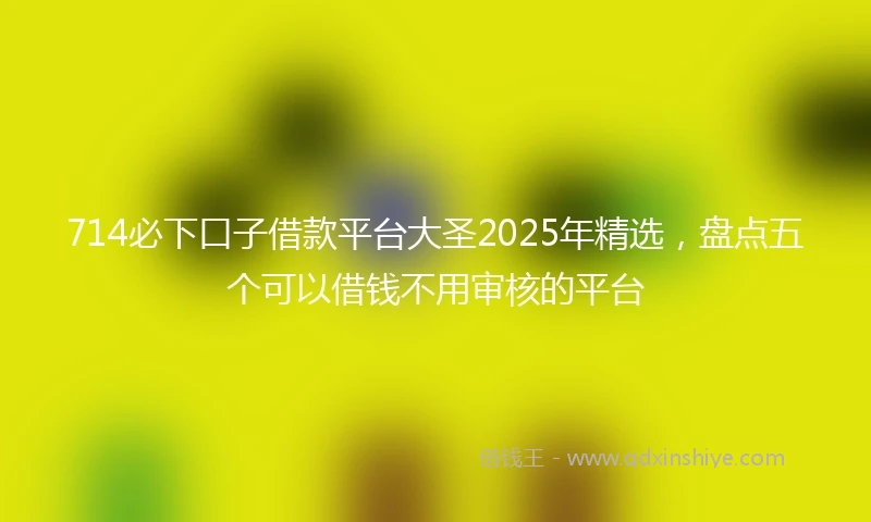 714必下口子借款平台大圣2025年精选，盘点五个可以借钱不用审核的平台