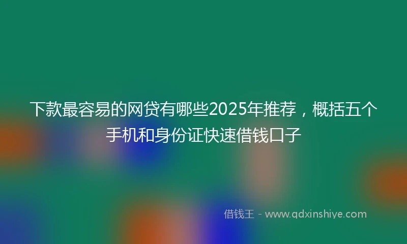 下款最容易的网贷有哪些2025年推荐,概括五个手机和身份证快速借钱口子