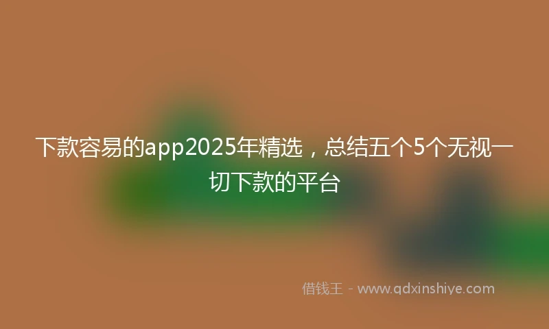 下款容易的app2025年精选，总结五个5个无视一切下款的平台