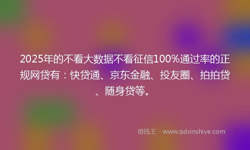 2025年的不看大数据不看征信100%通过率的正规网贷有：快贷通、京东金融、投友圈、拍拍贷、随身贷等。