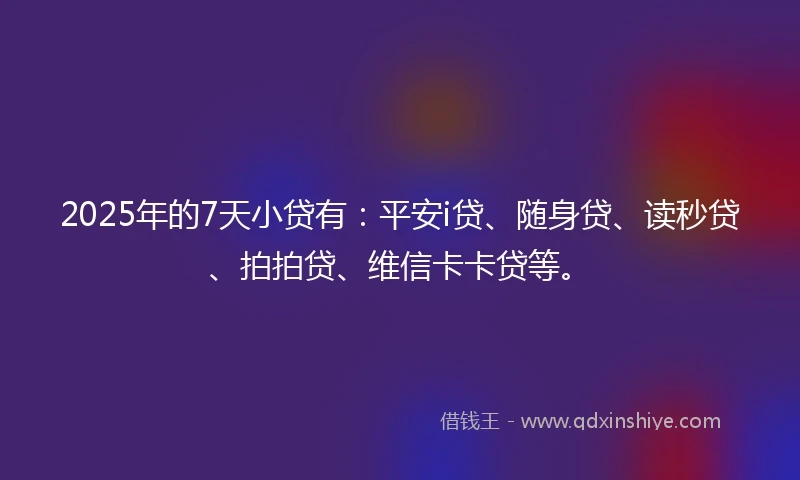 2025年的7天小贷有：平安i贷、随身贷、读秒贷、拍拍贷、维信卡卡贷等。