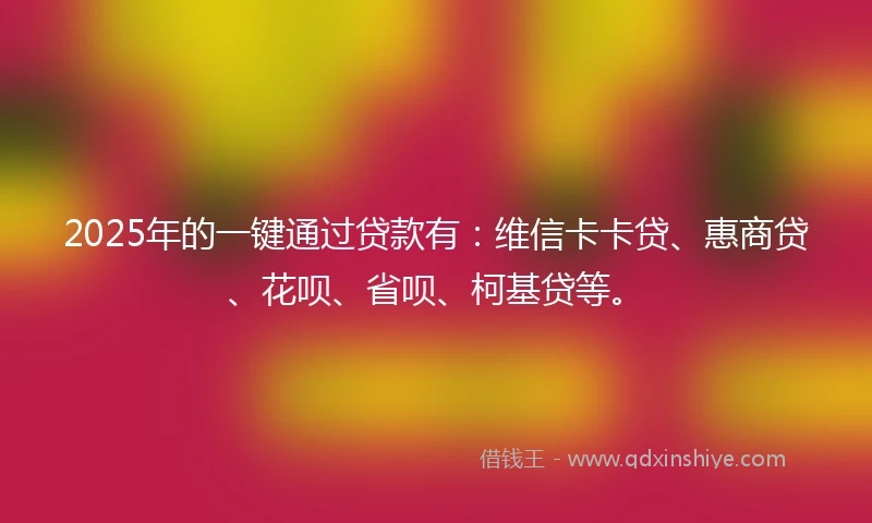 2025年的一键通过贷款有：维信卡卡贷、惠商贷、花呗、省呗、柯基贷等。