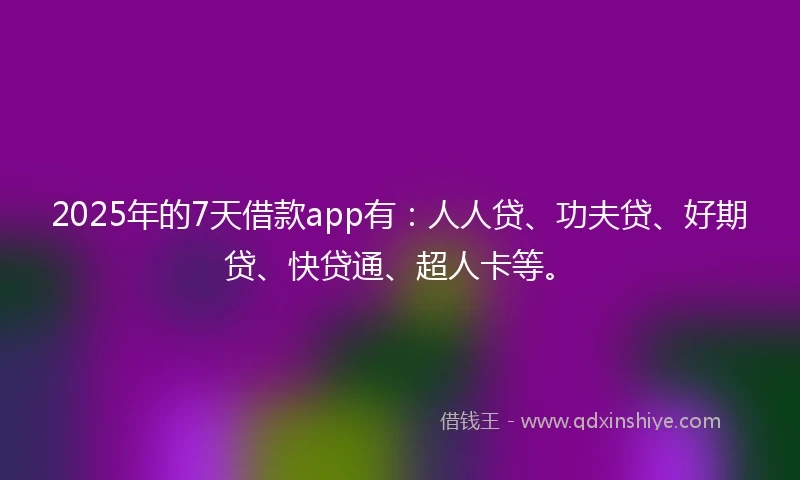 2025年的7天借款app有：人人贷、功夫贷、好期贷、快贷通、超人卡等。