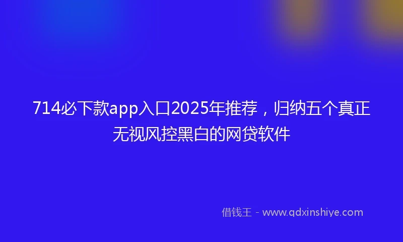 714必下款app入口2025年推荐，归纳五个真正无视风控黑白的网贷软件