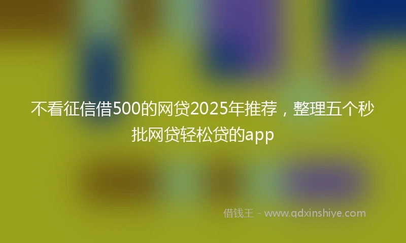 不看征信借500的网贷2025年推荐，整理五个秒批网贷轻松贷的app