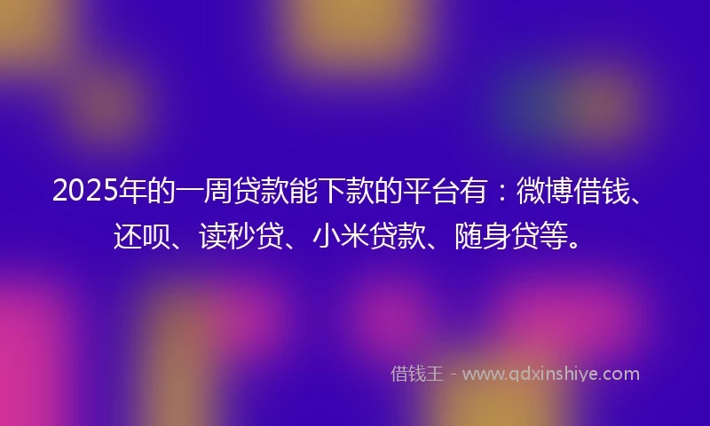 2025年的一周贷款能下款的平台有：微博借钱、还呗、读秒贷、小米贷款、随身贷等。
