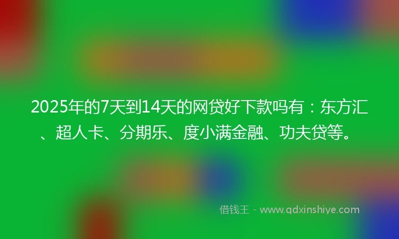 2025年的7天到14天的网贷好下款吗有：东方汇、超人卡、分期乐、度小满金融、功夫贷等。