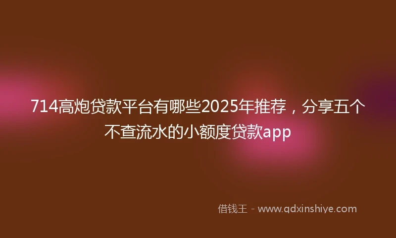 714高炮贷款平台有哪些2025年推荐，分享五个不查流水的小额度贷款app