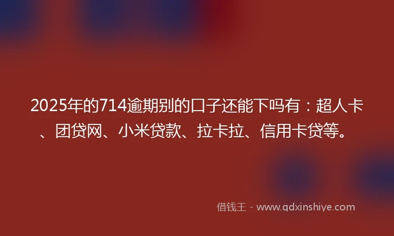 2025年的714逾期别的口子还能下吗有：超人卡、团贷网、小米贷款、拉卡拉、信用卡贷等。