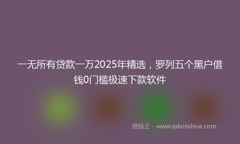 一无所有贷款一万2025年精选，罗列五个黑户借钱0门槛极速下款软件