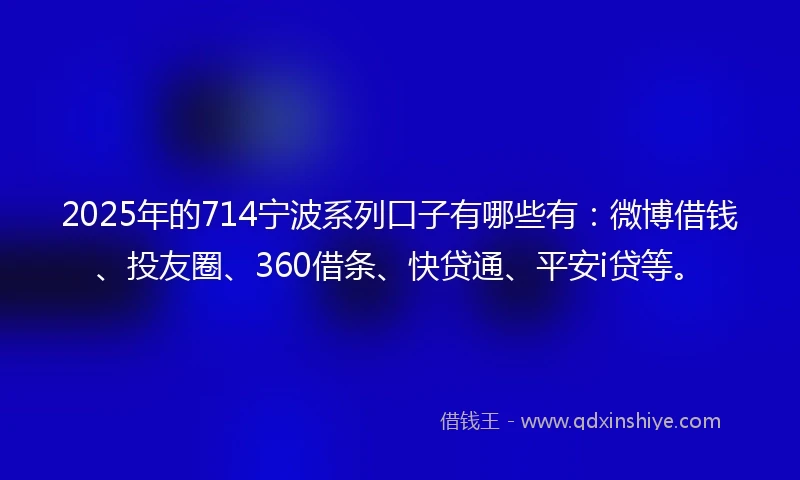 2025年的714宁波系列口子有哪些有:微博借钱、投友圈、360借条、快贷通、平安i贷等。