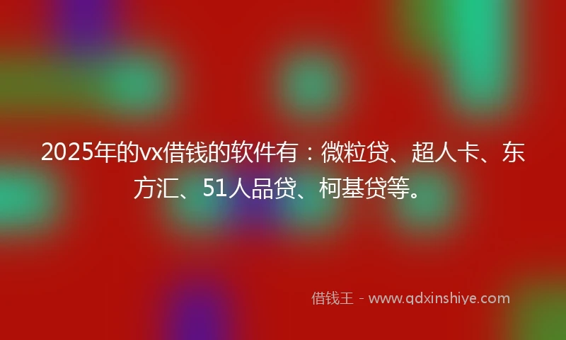 2025年的vx借钱的软件有：微粒贷、超人卡、东方汇、51人品贷、柯基贷等。