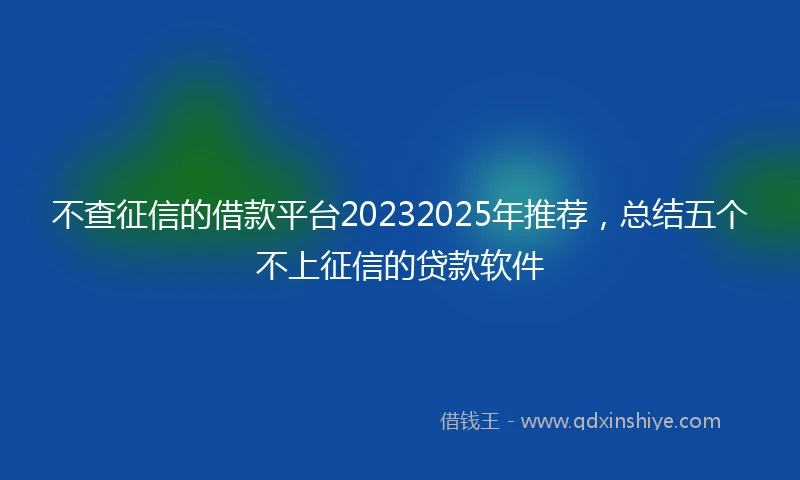 不查征信的借款平台20232025年推荐，总结五个不上征信的贷款软件