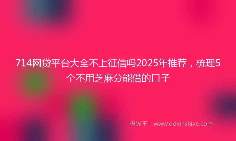 714网贷平台大全不上征信吗2025年推荐，梳理5个不用芝麻分能借的口子