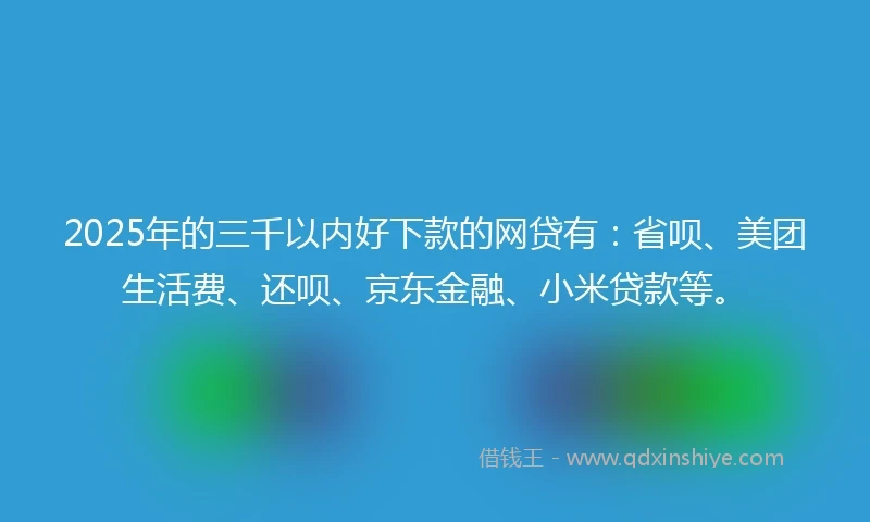 2025年的三千以内好下款的网贷有：省呗、美团生活费、还呗、京东金融、小米贷款等。