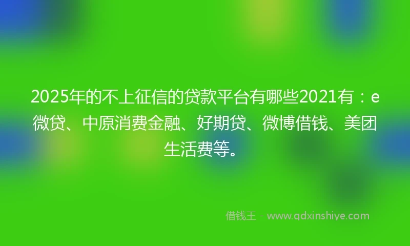 2025年的不上征信的贷款平台有哪些2021有：e微贷、中原消费金融、好期贷、微博借钱、美团生活费等。