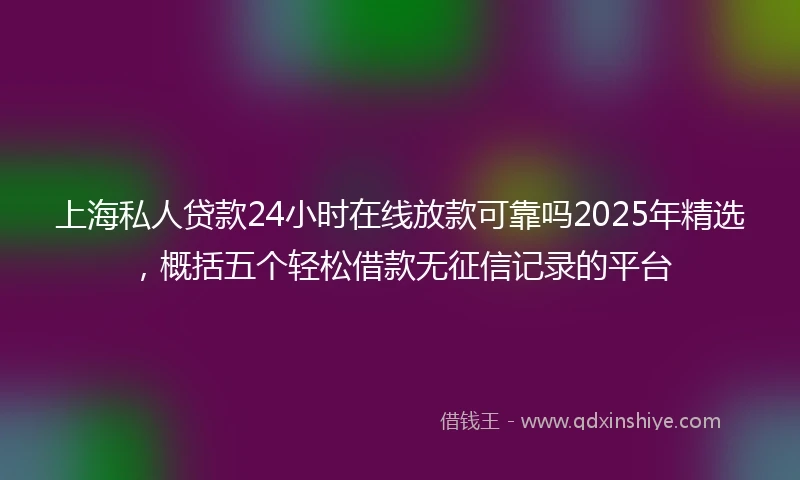 上海私人贷款24小时在线放款可靠吗2025年精选，概括五个轻松借款无征信记录的平台