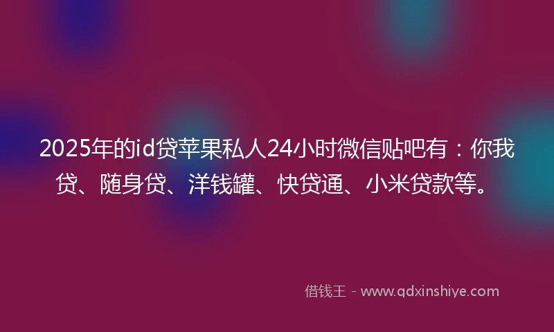 2025年的id贷苹果私人24小时微信贴吧有：你我贷、随身贷、洋钱罐、快贷通、小米贷款等。