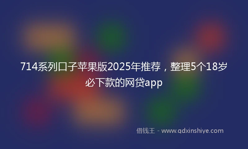 714系列口子苹果版2025年推荐，整理5个18岁必下款的网贷app