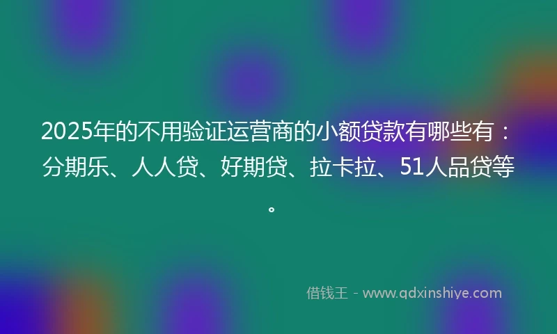2025年的不用验证运营商的小额贷款有哪些有：分期乐、人人贷、好期贷、拉卡拉、51人品贷等。