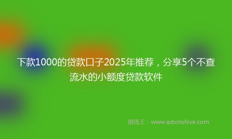 下款1000的贷款口子2025年推荐，分享5个不查流水的小额度贷款软件