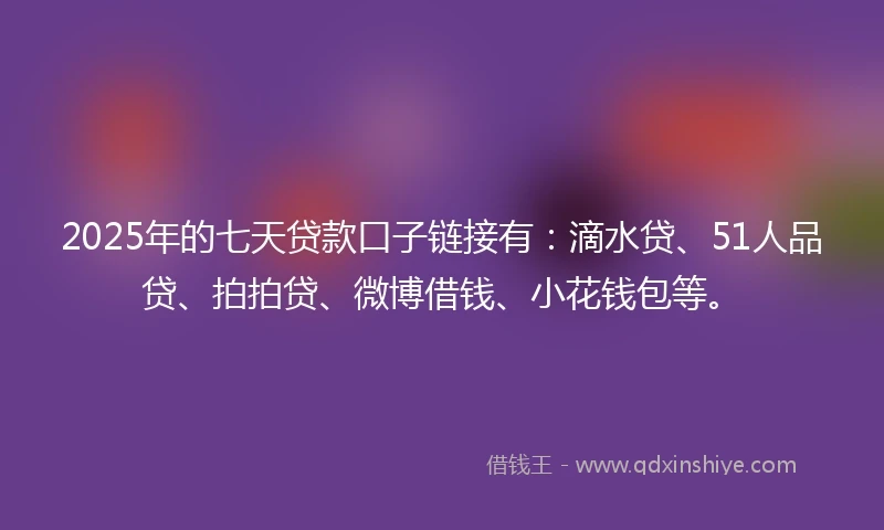 2025年的七天贷款口子链接有：滴水贷、51人品贷、拍拍贷、微博借钱、小花钱包等。