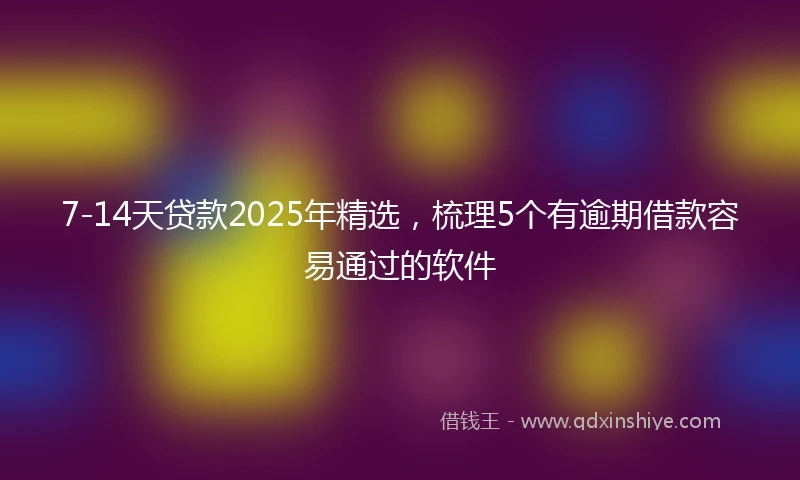 7-14天贷款2025年精选，梳理5个有逾期借款容易通过的软件