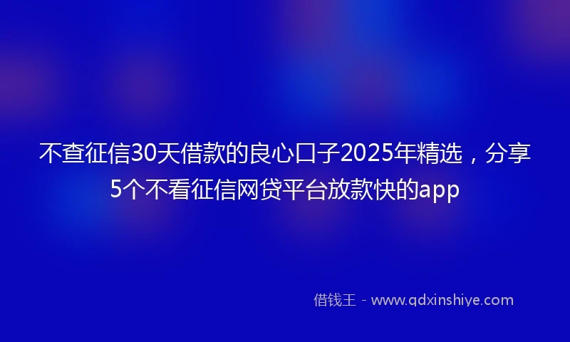 不查征信30天借款的良心口子2025年精选，分享5个不看征信网贷平台放款快的app