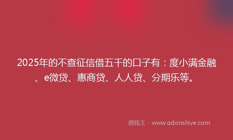 2025年的不查征信借五千的口子有：度小满金融、e微贷、惠商贷、人人贷、分期乐等。