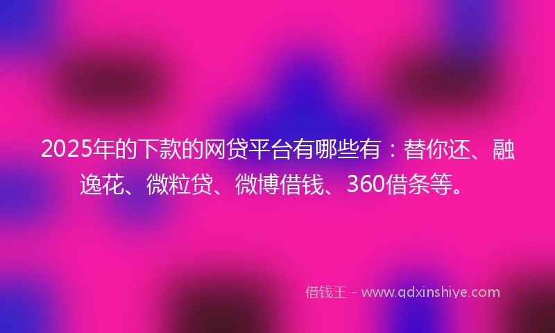 2025年的下款的网贷平台有哪些有：替你还、融逸花、微粒贷、微博借钱、360借条等。