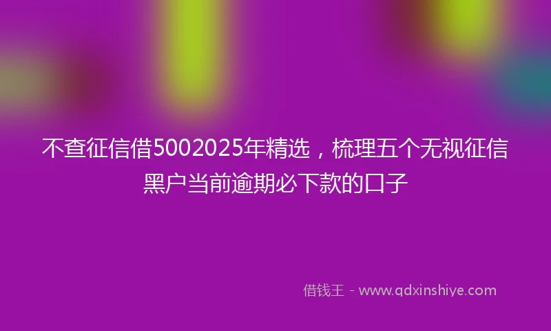 不查征信借5002025年精选，梳理五个无视征信黑户当前逾期必下款的口子