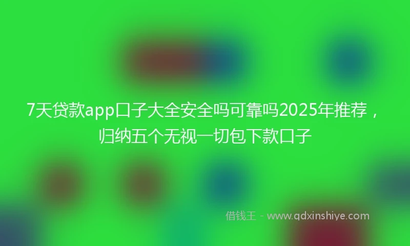7天贷款app口子大全安全吗可靠吗2025年推荐，归纳五个无视一切包下款口子