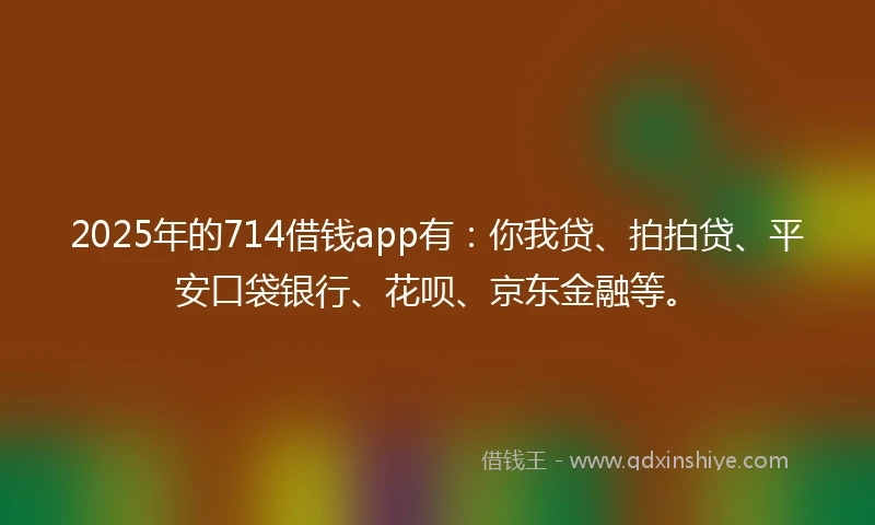 2025年的714借钱app有：你我贷、拍拍贷、平安口袋银行、花呗、京东金融等。