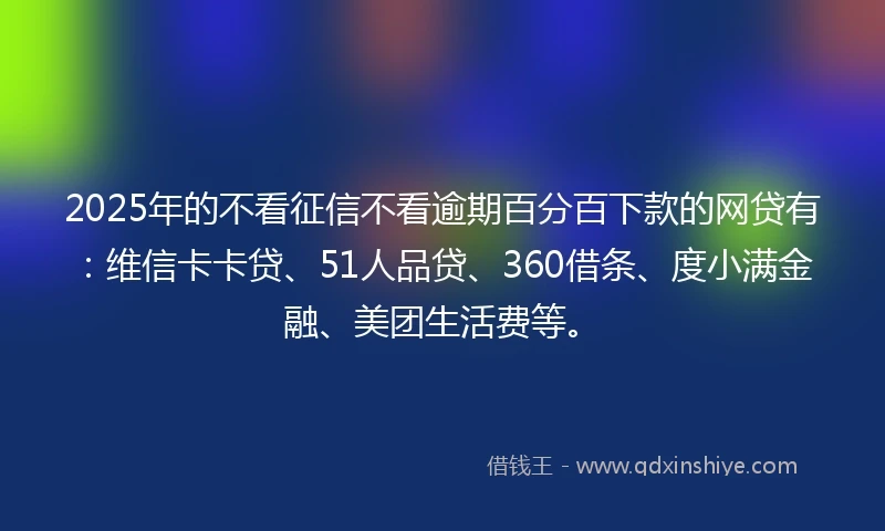 2025年的不看征信不看逾期百分百下款的网贷有：维信卡卡贷、51人品贷、360借条、度小满金融、美团生活费等。