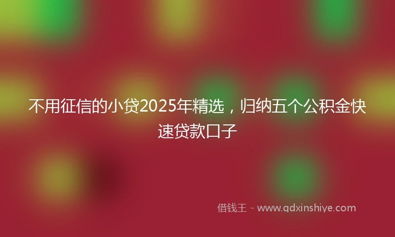 不用征信的小贷2025年精选，归纳五个公积金快速贷款口子