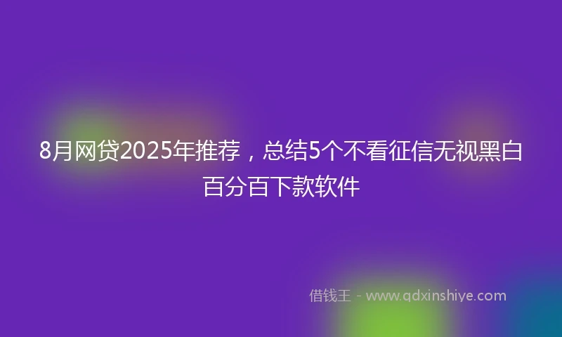 8月网贷2025年推荐，总结5个不看征信无视黑白百分百下款软件