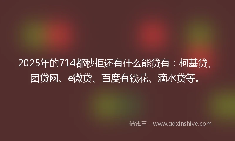 2025年的714都秒拒还有什么能贷有:柯基贷、团贷网、e微贷、百度有钱花、滴水贷等。