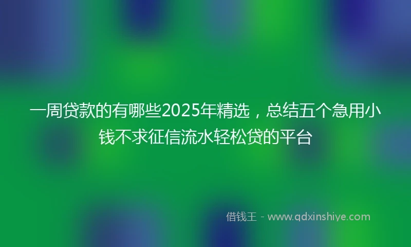 一周贷款的有哪些2025年精选，总结五个急用小钱不求征信流水轻松贷的平台