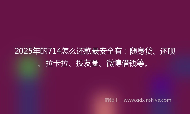 2025年的714怎么还款最安全有：随身贷、还呗、拉卡拉、投友圈、微博借钱等。