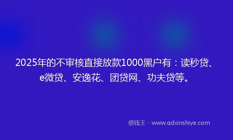 2025年的不审核直接放款1000黑户有：读秒贷、e微贷、安逸花、团贷网、功夫贷等。