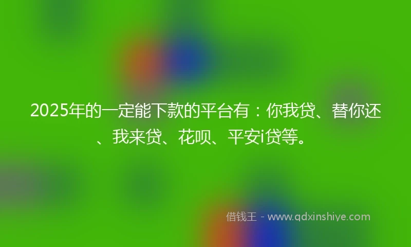 2025年的一定能下款的平台有：你我贷、替你还、我来贷、花呗、平安i贷等。
