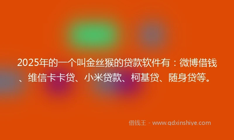 2025年的一个叫金丝猴的贷款软件有：微博借钱、维信卡卡贷、小米贷款、柯基贷、随身贷等。